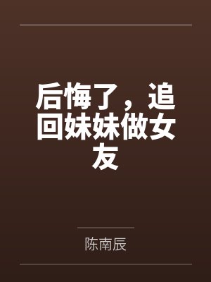 后悔了,追回妹妹做女友 后悔了,追回妹妹做女友
