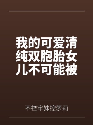 我的可爱清纯双胞胎女儿不可能被人攻略调教 我的可爱清纯双胞胎女儿不可能被人攻略调教
