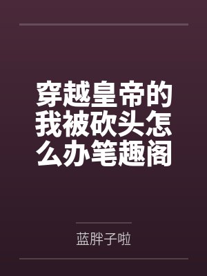 穿越皇帝的我被砍头怎么办笔趣阁无弹窗