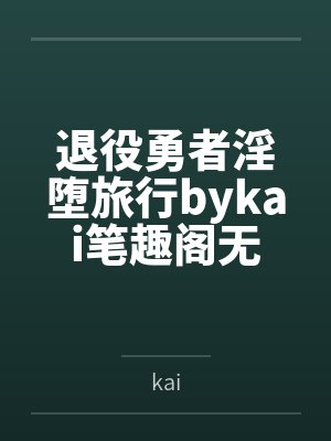 退役勇者淫堕旅行bykai笔趣阁无弹窗