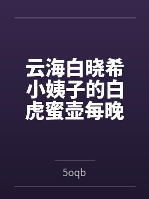 云海白晓希小姨子的白虎蜜壶每晚都被我的粗屌填满
