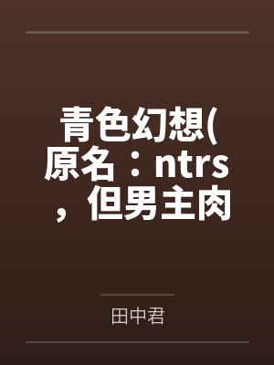 青色幻想原名：ntrs，但男主肉戏比黄毛多全文免费阅读