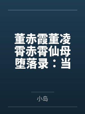 董赤霞董凌霄赤霄仙母堕落录：当雷法天骄沦为狗妖胯下性奴——高贵宫主的耻辱轮回