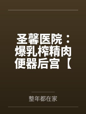 圣馨医院：爆乳榨精肉便器后宫【重置版】by整年都在家结局番外