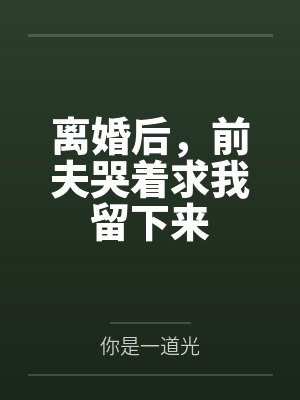 离婚后,前夫哭着求我留下来 离婚后,前夫哭着求我留下来