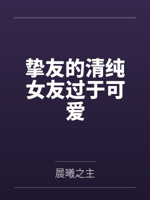 陈秋斗沈星琦挚友的清纯女友过于可爱