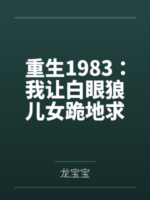 重生1983:我让白眼狼儿女跪地求饶 重生1983:我让白眼狼儿女跪地求饶