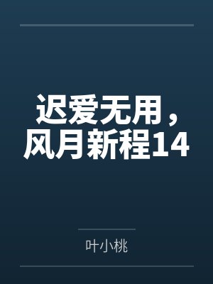 迟爱无用,风月新程14 迟爱无用,风月新程14