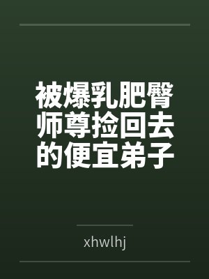 被爆乳肥臀师尊捡回去的便宜弟子是御姐们的肛交公狗笔趣阁无弹窗