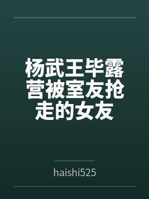 杨武王毕露营被室友抢走的女友