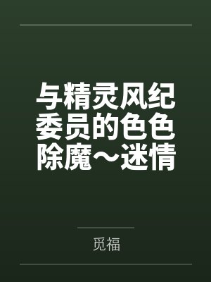 与精灵风纪委员的色色除魔~迷情调教堕落 与精灵风纪委员的色色除魔~迷情调教堕落