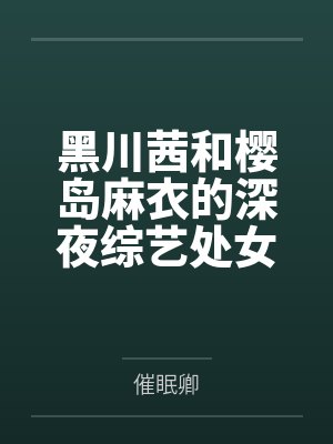 黑川茜和樱岛麻衣的深夜综艺处女秀by催眠卿 黑川茜和樱岛麻衣的深夜综艺处女秀by催眠卿