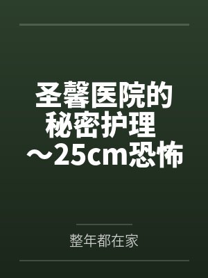 圣馨医院的秘密护理 ～25cm恐怖巨屌在私人医院被彻底榨干～笔趣阁无弹窗