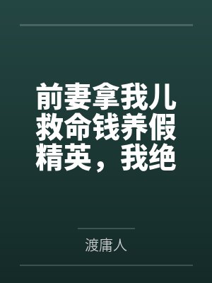 前妻拿我儿救命钱养假精英，我绝情反杀她哭成狗