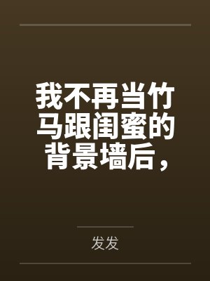 我不再当竹马跟闺蜜的背景墙后，他们怎么都哭了