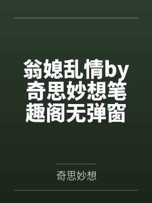 翁媳乱情by奇思妙想笔趣阁无弹窗