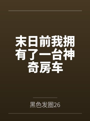 末日前我拥有了一台神奇房车 末日前我拥有了一台神奇房车