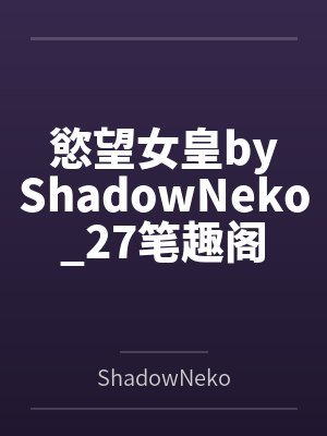 慾望女皇byShadowNeko_27笔趣阁无弹窗