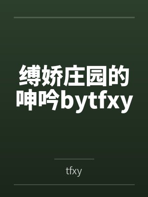 缚娇庄园的呻吟bytfxy