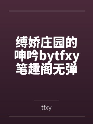 缚娇庄园的呻吟bytfxy笔趣阁无弹窗