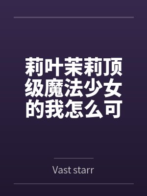 莉叶茉莉顶级魔法少女的我怎么可能被坏女人变成rbq