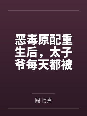 恶毒原配重生后,太子爷每天都被钓成翘嘴 恶毒原配重生后,太子爷每天都被钓成翘嘴