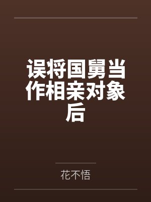 误将国舅当作相亲对象后by花不悟 误将国舅当作相亲对象后by花不悟