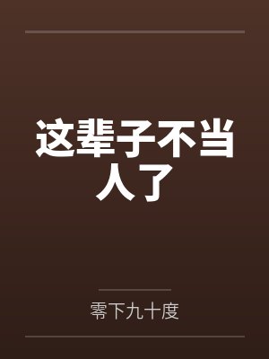 这辈子不当人了笔趣阁无弹窗 这辈子不当人了笔趣阁无弹窗