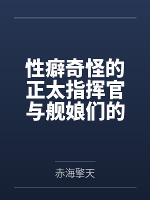 性癖奇怪的正太指挥官与舰娘们的性福日常 性癖奇怪的正太指挥官与舰娘们的性福日常