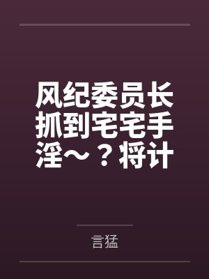 风纪委员长抓到宅宅手淫~?将计就计把她拿下!by言猛笔趣阁无弹窗 风纪委员长抓到宅宅手淫~?将计就计把她拿下!by言猛笔趣阁无弹窗