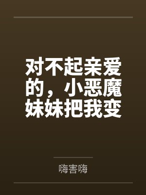 对不起亲爱的,小恶魔妹妹把我变成她的脚奴笔趣阁无弹窗 对不起亲爱的,小恶魔妹妹把我变成她的脚奴笔趣阁无弹窗