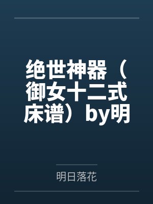 绝世神器（御女十二式床谱）by明日落花笔趣阁无弹窗