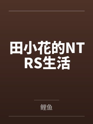 田小花的NTRS生活by鲤鱼