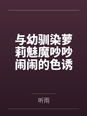 与幼驯染萝莉魅魔吵吵闹闹的色诱搾精生活by听雨笔趣阁无弹窗 与幼驯染萝莉魅魔吵吵闹闹的色诱搾精生活by听雨笔趣阁无弹窗