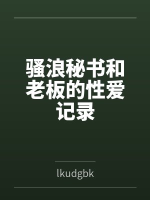 骚浪秘书和老板的性爱记录