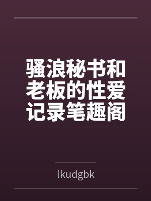 骚浪秘书和老板的性爱记录笔趣阁无弹窗