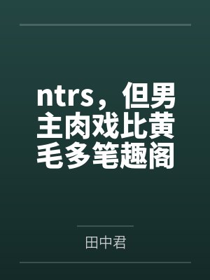 ntrs，但男主肉戏比黄毛多笔趣阁无弹窗