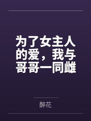 为了女主人的爱,我与哥哥一同雌堕by醉花笔趣阁无弹窗 为了女主人的爱,我与哥哥一同雌堕by醉花笔趣阁无弹窗