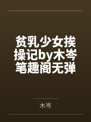 贫乳少女挨操记by木岑笔趣阁无弹窗