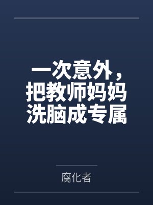一次意外，把教师妈妈洗脑成专属于我的性爱机器人