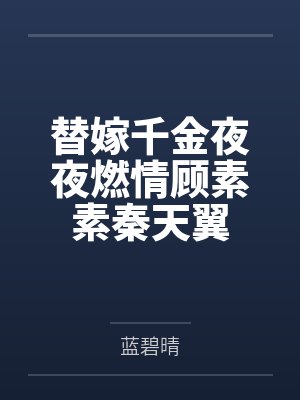 替嫁千金夜夜燃情顾素素秦天翼笔趣阁无弹窗