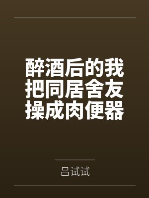 醉酒后的我把同居舍友操成肉便器了 醉酒后的我把同居舍友操成肉便器了