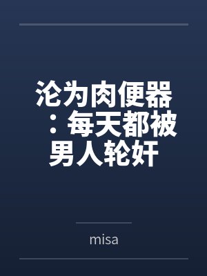 沦为肉便器:每天都被男人轮奸 沦为肉便器:每天都被男人轮奸