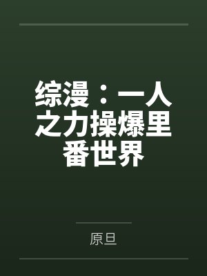 综漫：一人之力操爆里番世界by原旦