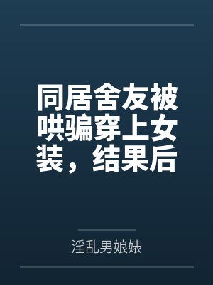 同居舍友被哄骗穿上女装，结果后来爱上我这件事by淫乱男娘婊