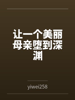 让一个美丽母亲堕到深渊笔趣阁无弹窗 让一个美丽母亲堕到深渊笔趣阁无弹窗