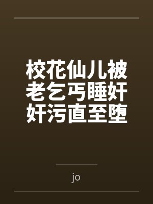 校花仙儿被老乞丐睡奸奸污直至堕落byjo