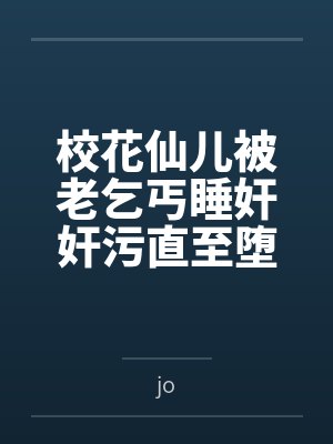 校花仙儿被老乞丐睡奸奸污直至堕落笔趣阁无弹窗