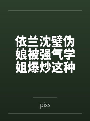 依兰沈璧伪娘被强气学姐爆炒这种事情不会发生的吧？