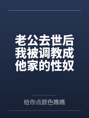 老公去世后我被调教成他家的性奴 老公去世后我被调教成他家的性奴